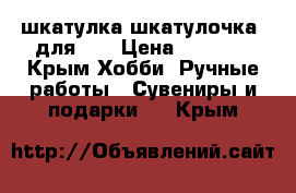 шкатулка шкатулочка  для... › Цена ­ 2 500 - Крым Хобби. Ручные работы » Сувениры и подарки   . Крым